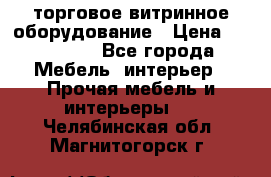 торговое витринное оборудование › Цена ­ 550 000 - Все города Мебель, интерьер » Прочая мебель и интерьеры   . Челябинская обл.,Магнитогорск г.